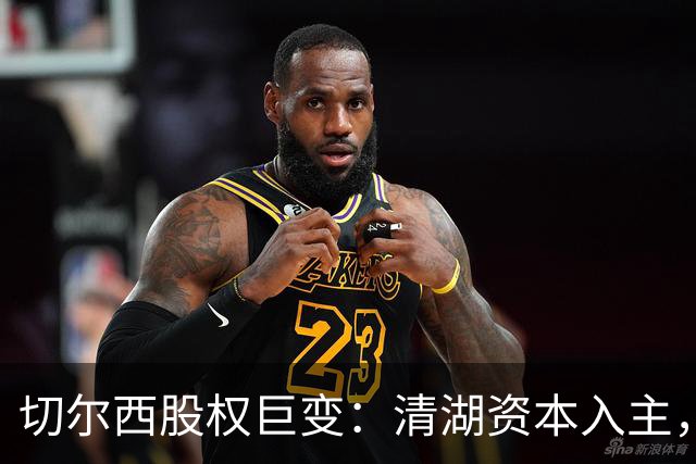 切尔西股权巨变：清湖资本入主，蓝军新纪元开启
